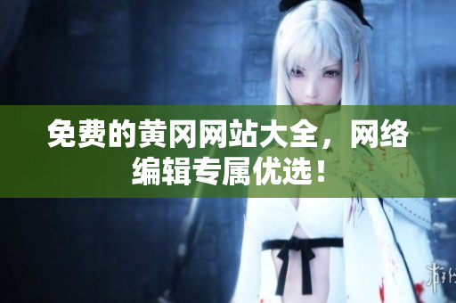 免费的黄冈网站大全，网络编辑专属优选！