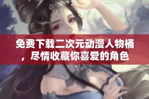 免费下载二次元动漫人物桶，尽情收藏你喜爱的角色