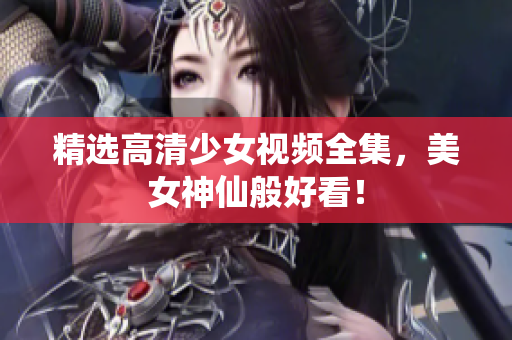 精选高清少女视频全集，美女神仙般好看！