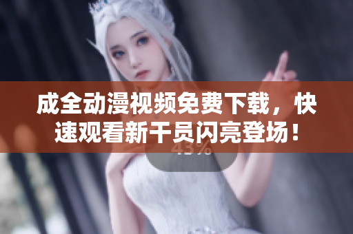 成全动漫视频免费下载，快速观看新干员闪亮登场！