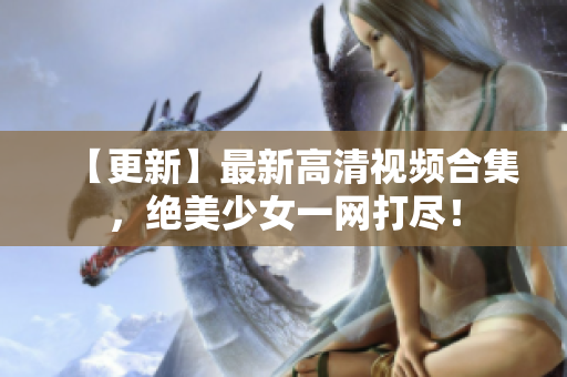 【更新】最新高清视频合集，绝美少女一网打尽！