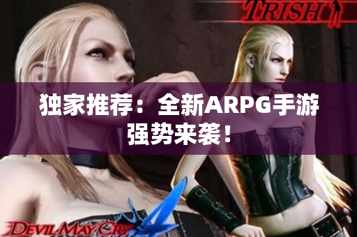 独家推荐：全新ARPG手游强势来袭！