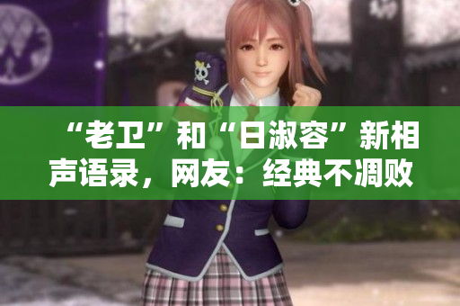 “老卫”和“日淑容”新相声语录，网友：经典不凋败