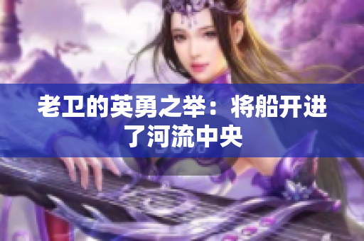老卫的英勇之举：将船开进了河流中央