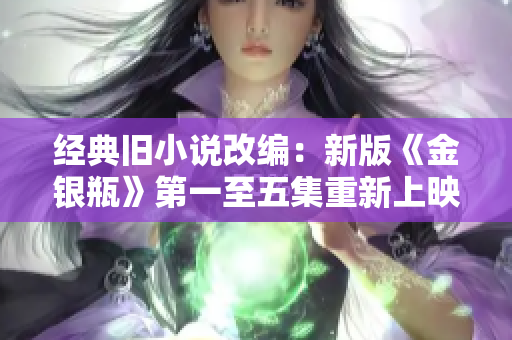 经典旧小说改编：新版《金银瓶》第一至五集重新上映
