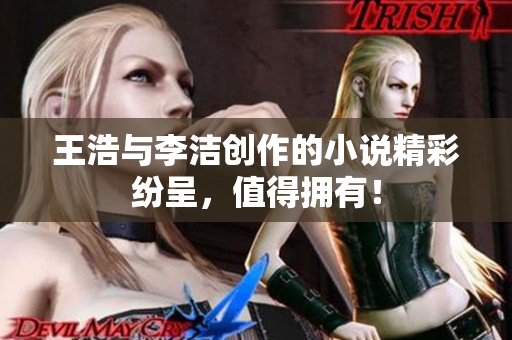 王浩与李洁创作的小说精彩纷呈，值得拥有！