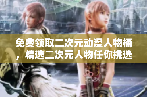 免费领取二次元动漫人物桶，精选二次元人物任你挑选