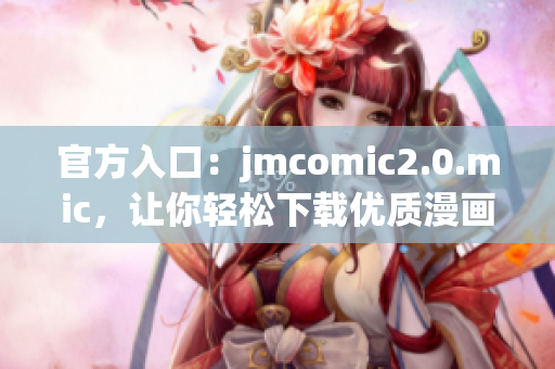 官方入口：jmcomic2.0.mic，让你轻松下载优质漫画