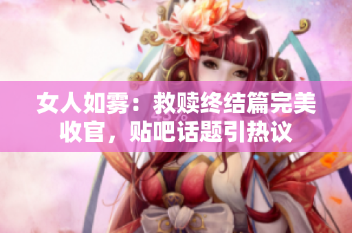 女人如雾：救赎终结篇完美收官，贴吧话题引热议