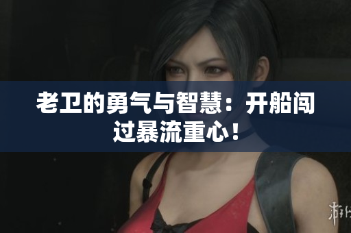 老卫的勇气与智慧：开船闯过暴流重心！