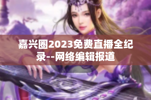 嘉兴圈2023免费直播全纪录--网络编辑报道