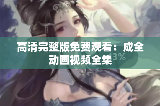 高清完整版免费观看：成全动画视频全集
