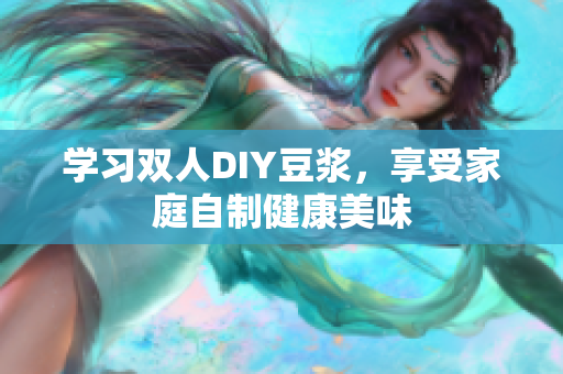 学习双人DIY豆浆，享受家庭自制健康美味