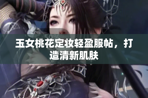 玉女桃花定妆轻盈服帖，打造清新肌肤