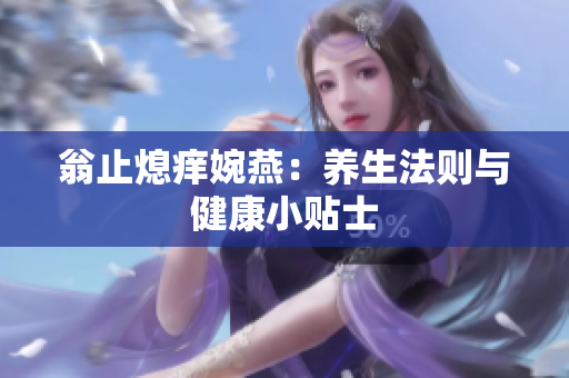 翁止熄痒婉燕：养生法则与健康小贴士