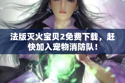 法版灭火宝贝2免费下载，赶快加入宠物消防队！