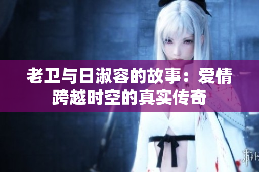 老卫与日淑容的故事：爱情跨越时空的真实传奇