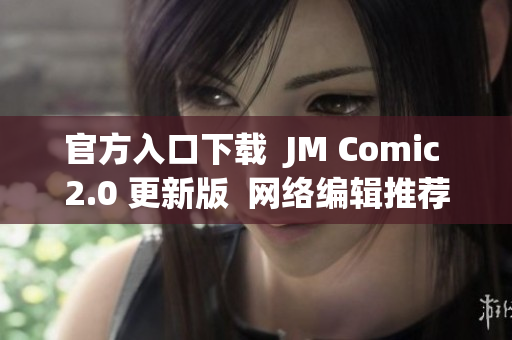 官方入口下载  JM Comic 2.0 更新版  网络编辑推荐