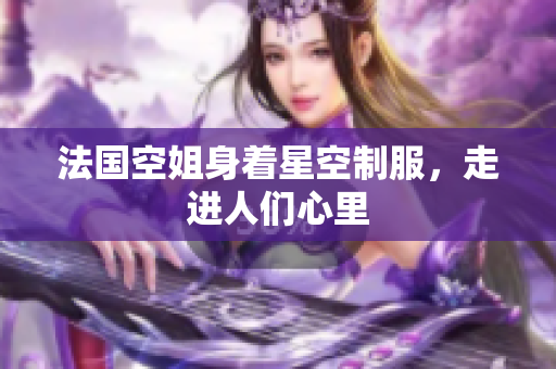 法国空姐身着星空制服，走进人们心里