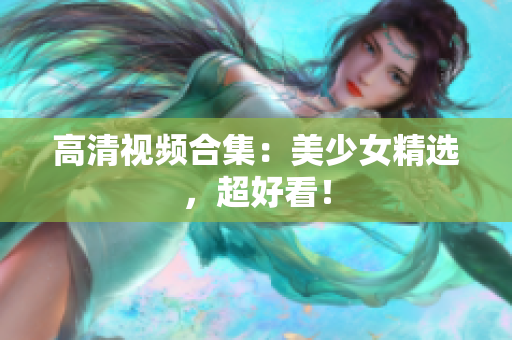高清视频合集：美少女精选，超好看！