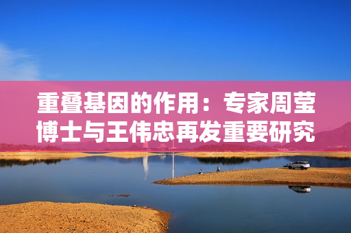 重叠基因的作用：专家周莹博士与王伟忠再发重要研究成果