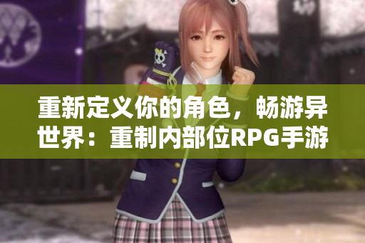 重新定义你的角色，畅游异世界：重制内部位RPG手游