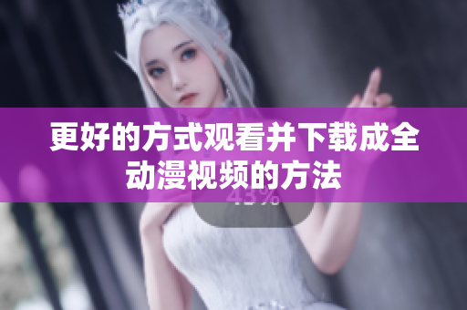 更好的方式观看并下载成全动漫视频的方法