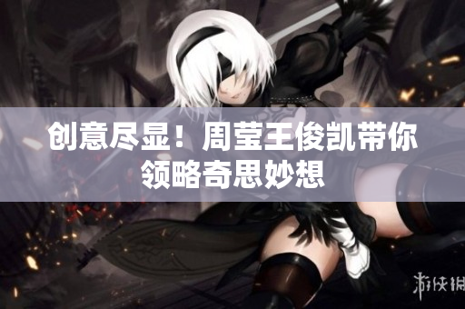 创意尽显！周莹王俊凯带你领略奇思妙想