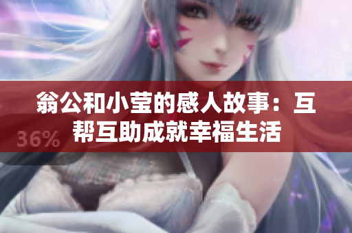 翁公和小莹的感人故事：互帮互助成就幸福生活