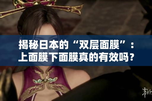揭秘日本的“双层面膜”：上面膜下面膜真的有效吗？