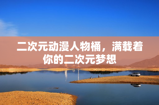 二次元动漫人物桶，满载着你的二次元梦想