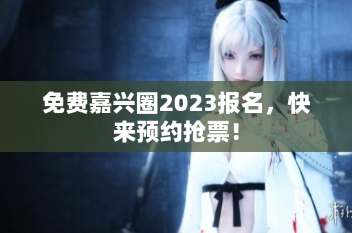 免费嘉兴圈2023报名，快来预约抢票！