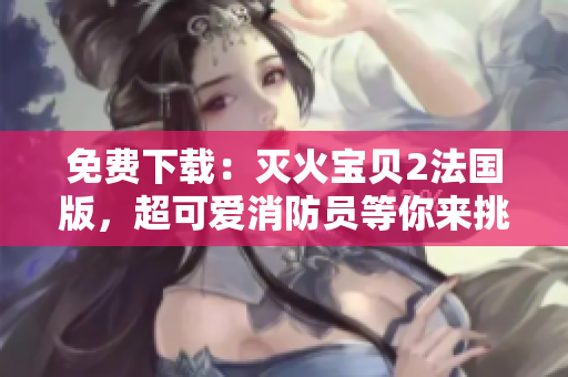 免费下载：灭火宝贝2法国版，超可爱消防员等你来挑战！