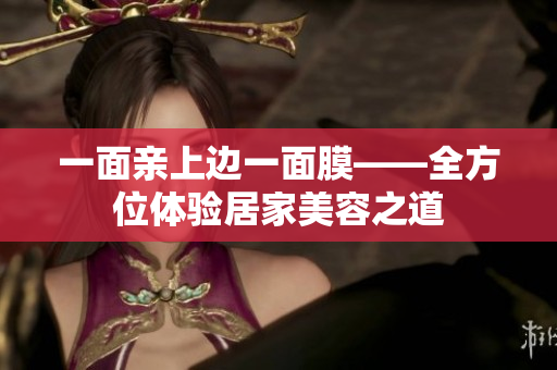 一面亲上边一面膜——全方位体验居家美容之道