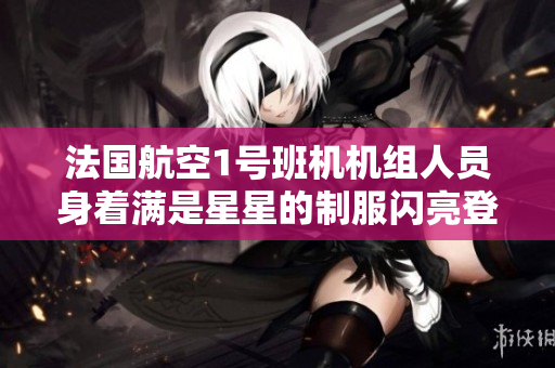 法国航空1号班机机组人员身着满是星星的制服闪亮登场