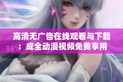 高清无广告在线观看与下载：成全动漫视频免费享用