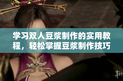 学习双人豆浆制作的实用教程，轻松掌握豆浆制作技巧