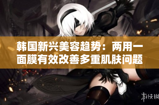韩国新兴美容趋势：两用一面膜有效改善多重肌肤问题