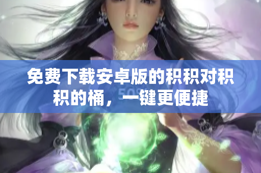 免费下载安卓版的积积对积积的桶，一键更便捷