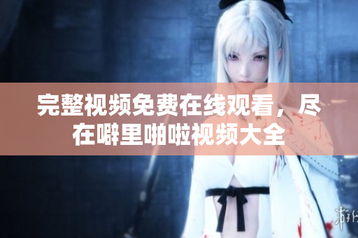 完整视频免费在线观看，尽在噼里啪啦视频大全