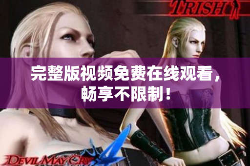 完整版视频免费在线观看，畅享不限制！