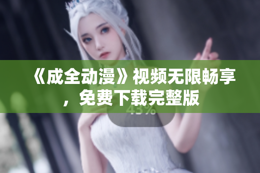《成全动漫》视频无限畅享，免费下载完整版
