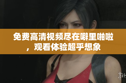 免费高清视频尽在噼里啪啦，观看体验超乎想象