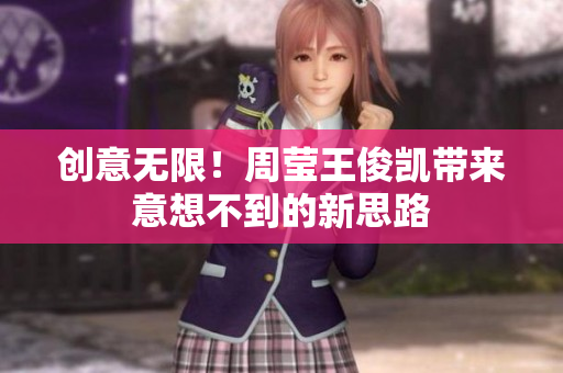创意无限！周莹王俊凯带来意想不到的新思路