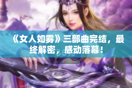 《女人如雾》三部曲完结，最终解密，感动落幕！