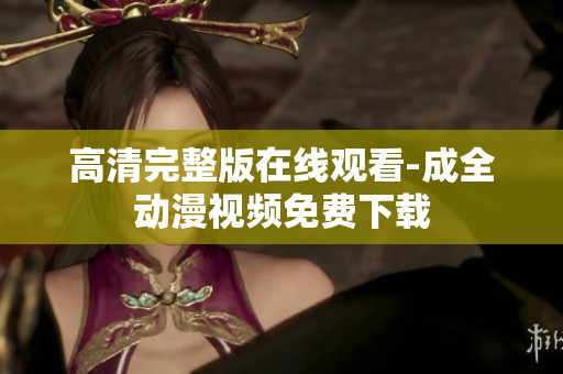 高清完整版在线观看-成全动漫视频免费下载