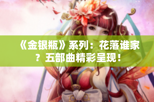 《金银瓶》系列：花落谁家？五部曲精彩呈现！