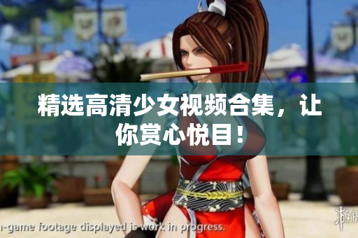 精选高清少女视频合集，让你赏心悦目！