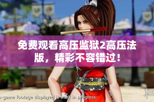 免费观看高压监狱2高压法版，精彩不容错过！