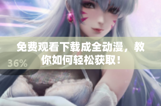 免费观看下载成全动漫，教你如何轻松获取！
